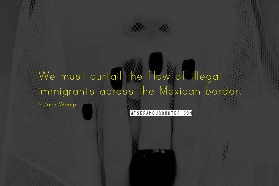 Zach Wamp Quotes: We must curtail the flow of illegal immigrants across the Mexican border.