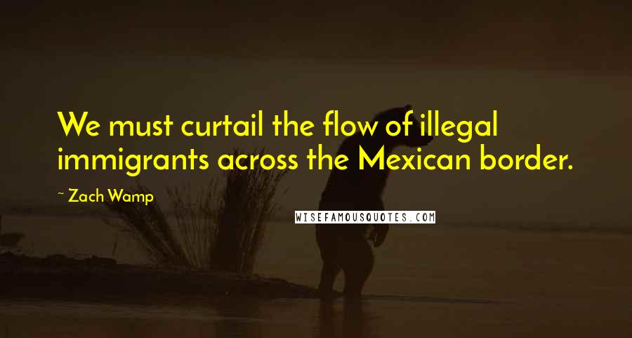Zach Wamp Quotes: We must curtail the flow of illegal immigrants across the Mexican border.