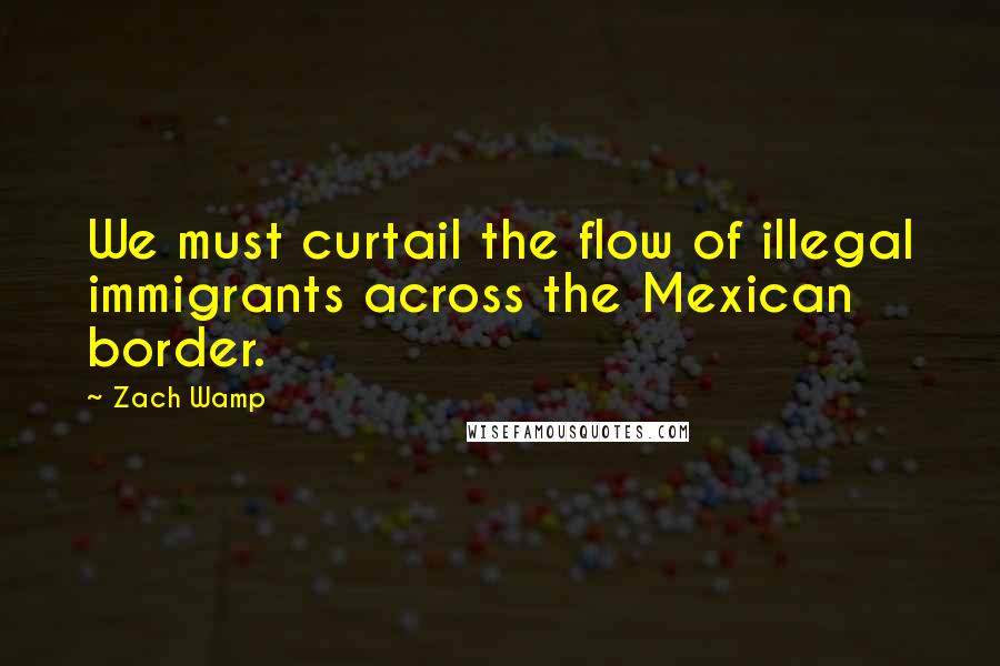 Zach Wamp Quotes: We must curtail the flow of illegal immigrants across the Mexican border.