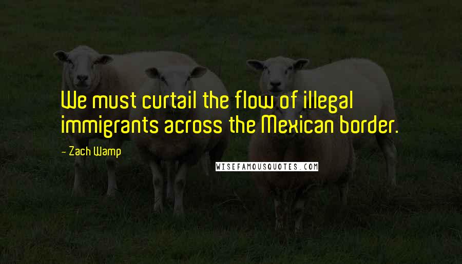 Zach Wamp Quotes: We must curtail the flow of illegal immigrants across the Mexican border.