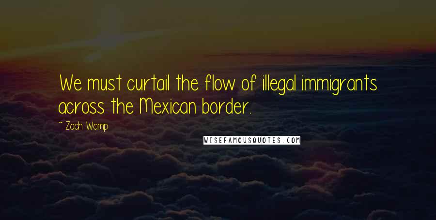 Zach Wamp Quotes: We must curtail the flow of illegal immigrants across the Mexican border.