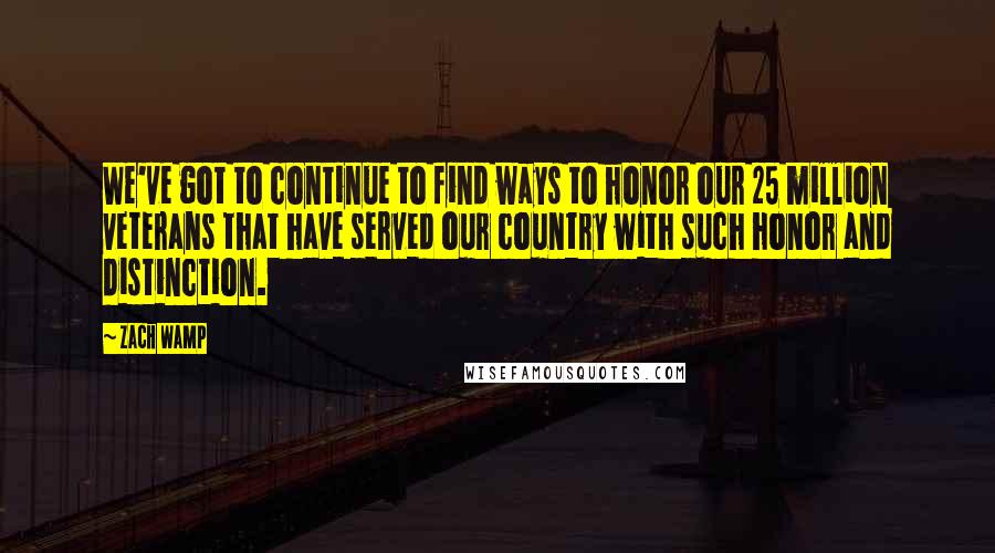 Zach Wamp Quotes: We've got to continue to find ways to honor our 25 million veterans that have served our country with such honor and distinction.