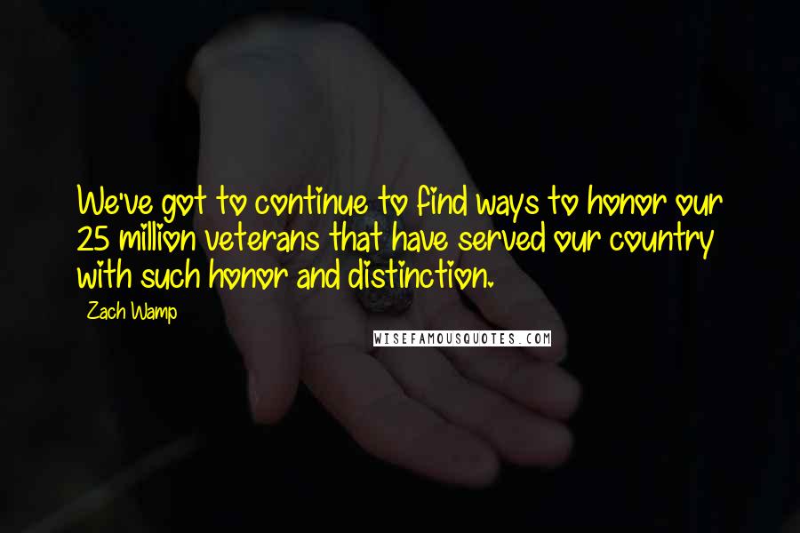 Zach Wamp Quotes: We've got to continue to find ways to honor our 25 million veterans that have served our country with such honor and distinction.
