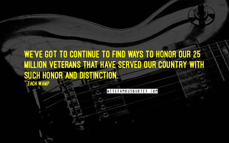 Zach Wamp Quotes: We've got to continue to find ways to honor our 25 million veterans that have served our country with such honor and distinction.