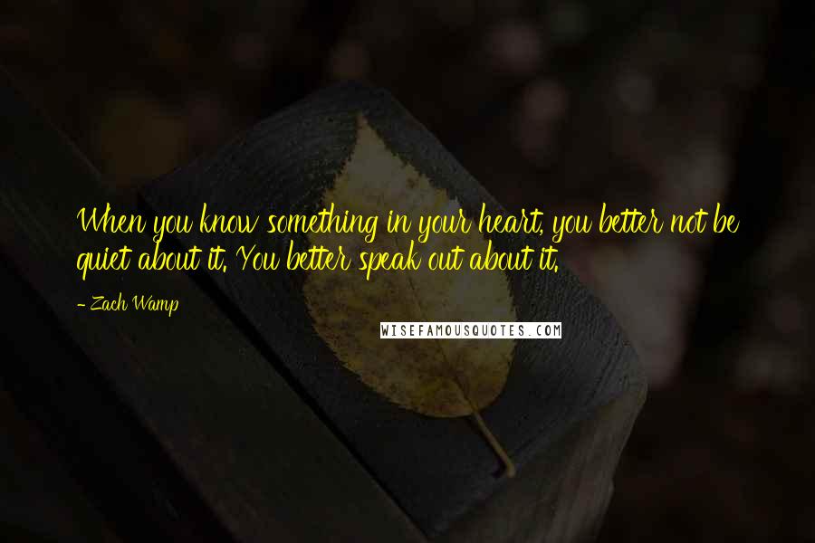 Zach Wamp Quotes: When you know something in your heart, you better not be quiet about it. You better speak out about it.