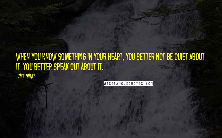 Zach Wamp Quotes: When you know something in your heart, you better not be quiet about it. You better speak out about it.
