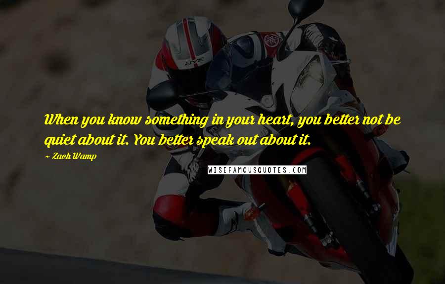 Zach Wamp Quotes: When you know something in your heart, you better not be quiet about it. You better speak out about it.