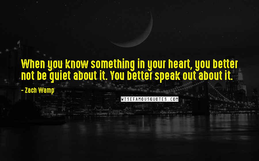 Zach Wamp Quotes: When you know something in your heart, you better not be quiet about it. You better speak out about it.