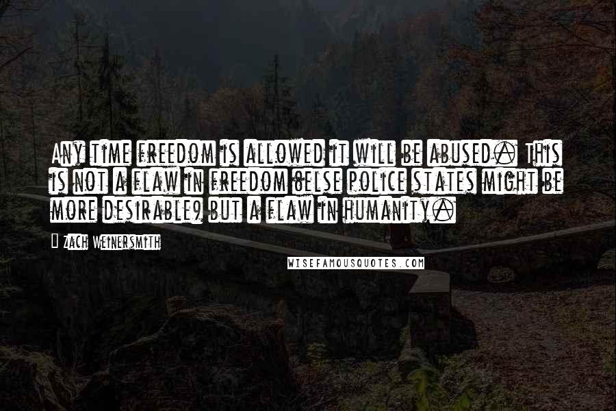 Zach Weinersmith Quotes: Any time freedom is allowed it will be abused. This is not a flaw in freedom (else police states might be more desirable) but a flaw in humanity.