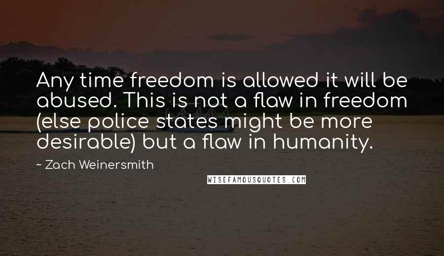 Zach Weinersmith Quotes: Any time freedom is allowed it will be abused. This is not a flaw in freedom (else police states might be more desirable) but a flaw in humanity.