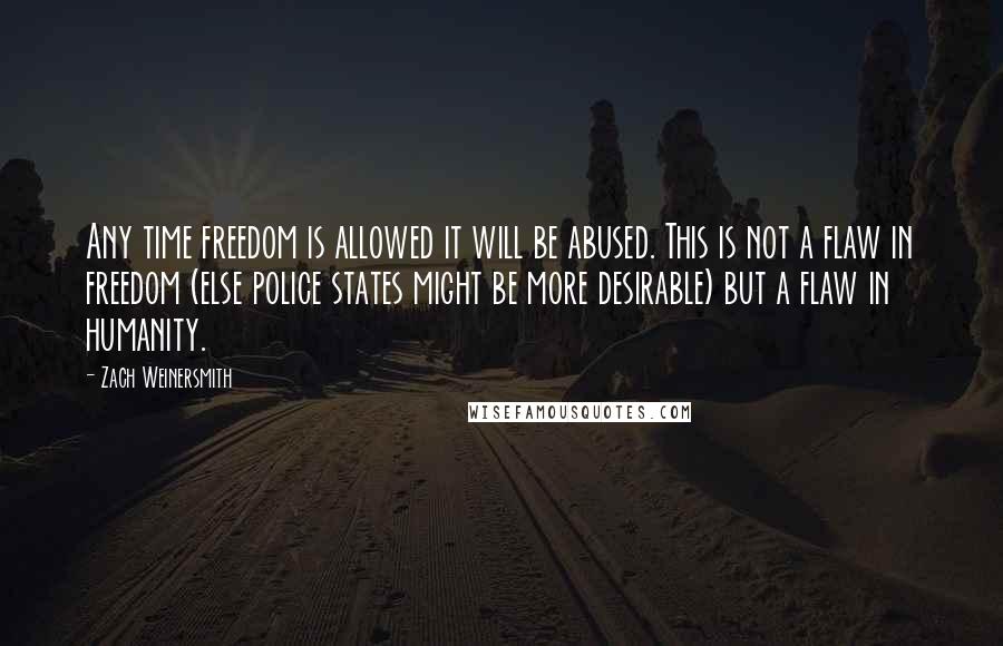 Zach Weinersmith Quotes: Any time freedom is allowed it will be abused. This is not a flaw in freedom (else police states might be more desirable) but a flaw in humanity.