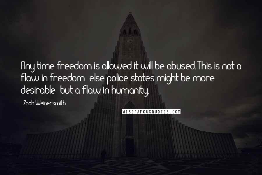 Zach Weinersmith Quotes: Any time freedom is allowed it will be abused. This is not a flaw in freedom (else police states might be more desirable) but a flaw in humanity.