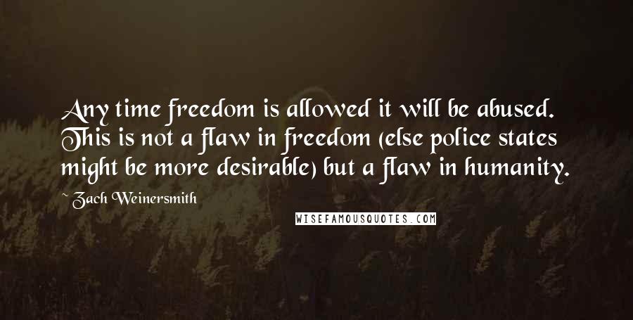 Zach Weinersmith Quotes: Any time freedom is allowed it will be abused. This is not a flaw in freedom (else police states might be more desirable) but a flaw in humanity.