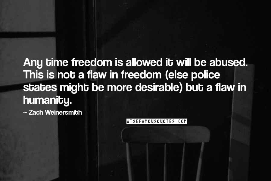 Zach Weinersmith Quotes: Any time freedom is allowed it will be abused. This is not a flaw in freedom (else police states might be more desirable) but a flaw in humanity.