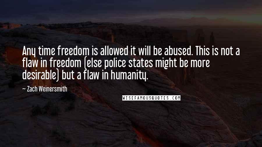 Zach Weinersmith Quotes: Any time freedom is allowed it will be abused. This is not a flaw in freedom (else police states might be more desirable) but a flaw in humanity.