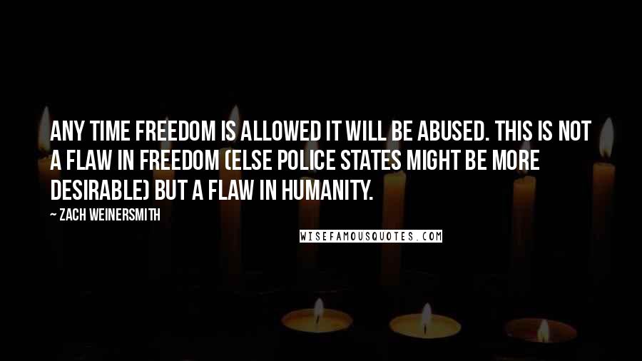 Zach Weinersmith Quotes: Any time freedom is allowed it will be abused. This is not a flaw in freedom (else police states might be more desirable) but a flaw in humanity.