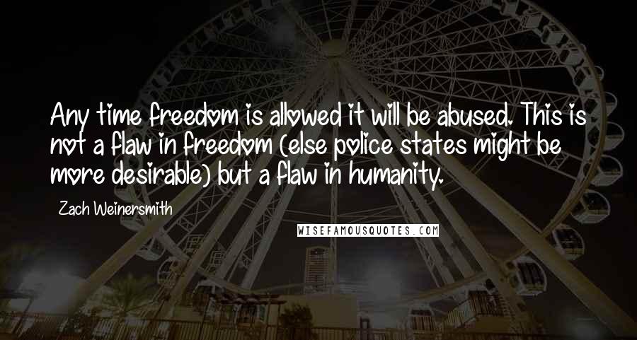 Zach Weinersmith Quotes: Any time freedom is allowed it will be abused. This is not a flaw in freedom (else police states might be more desirable) but a flaw in humanity.