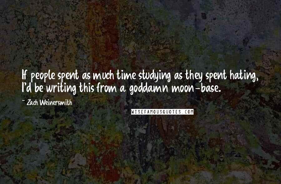 Zach Weinersmith Quotes: If people spent as much time studying as they spent hating, I'd be writing this from a goddamn moon-base.