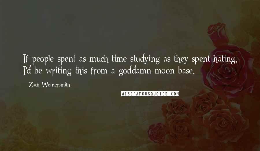 Zach Weinersmith Quotes: If people spent as much time studying as they spent hating, I'd be writing this from a goddamn moon-base.