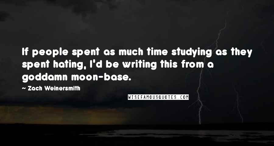 Zach Weinersmith Quotes: If people spent as much time studying as they spent hating, I'd be writing this from a goddamn moon-base.