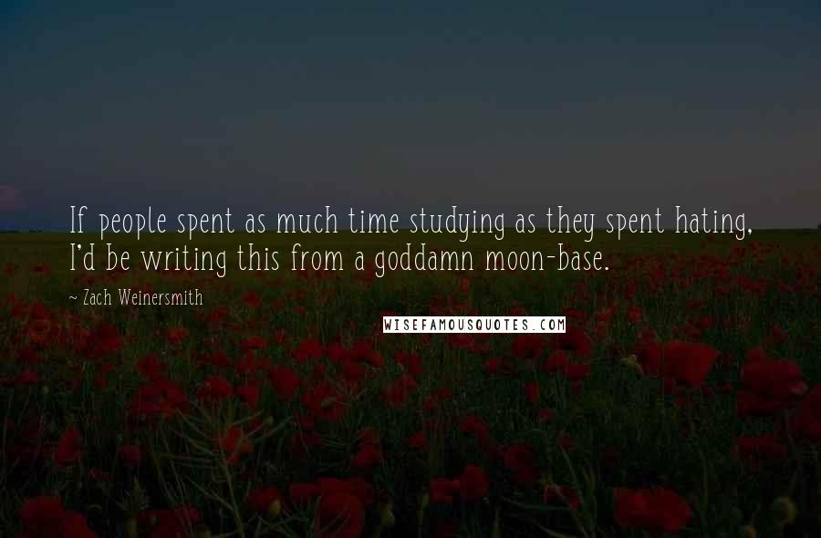 Zach Weinersmith Quotes: If people spent as much time studying as they spent hating, I'd be writing this from a goddamn moon-base.