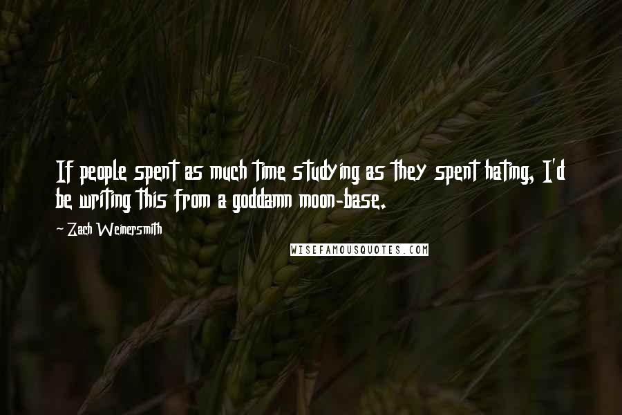 Zach Weinersmith Quotes: If people spent as much time studying as they spent hating, I'd be writing this from a goddamn moon-base.