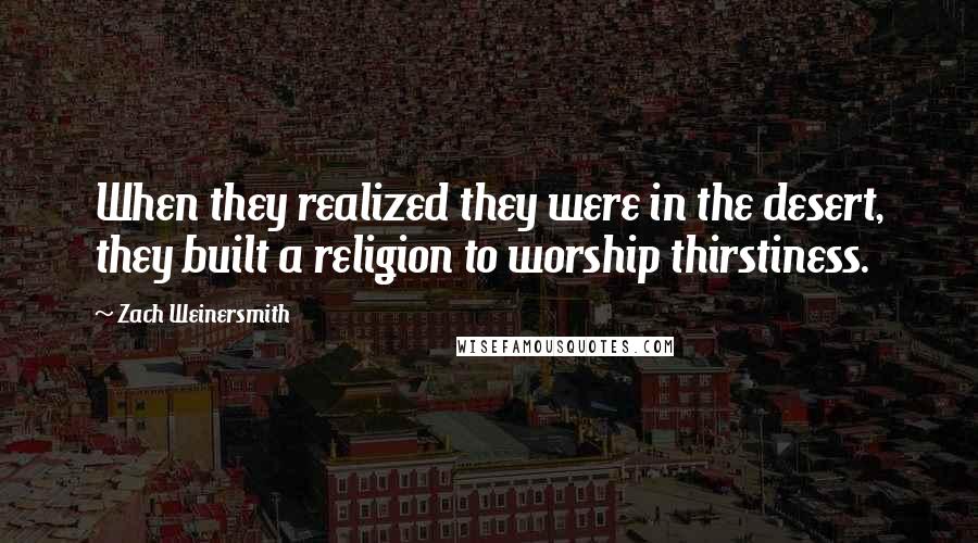 Zach Weinersmith Quotes: When they realized they were in the desert, they built a religion to worship thirstiness.