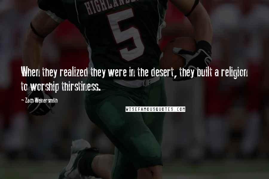 Zach Weinersmith Quotes: When they realized they were in the desert, they built a religion to worship thirstiness.