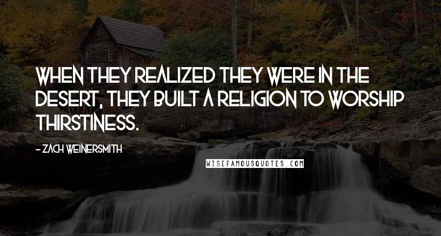 Zach Weinersmith Quotes: When they realized they were in the desert, they built a religion to worship thirstiness.