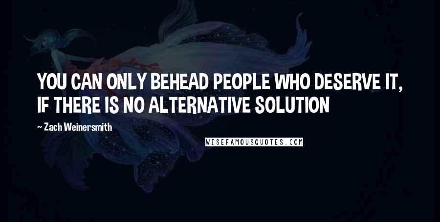 Zach Weinersmith Quotes: YOU CAN ONLY BEHEAD PEOPLE WHO DESERVE IT, IF THERE IS NO ALTERNATIVE SOLUTION
