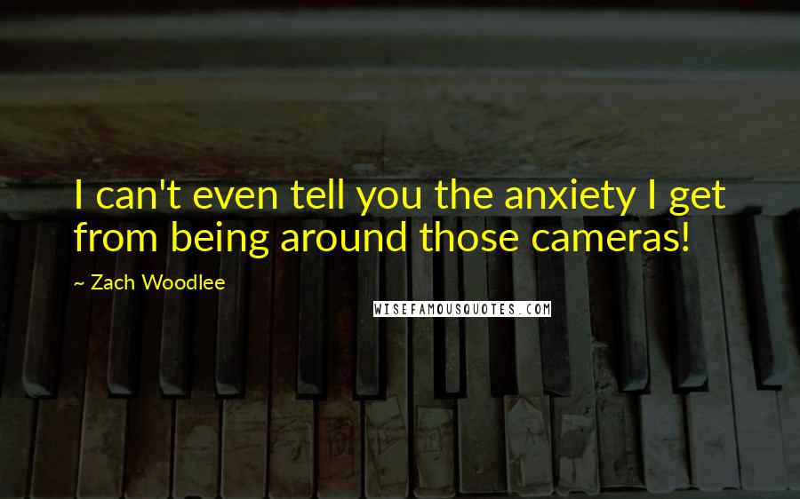 Zach Woodlee Quotes: I can't even tell you the anxiety I get from being around those cameras!