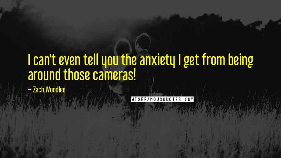 Zach Woodlee Quotes: I can't even tell you the anxiety I get from being around those cameras!