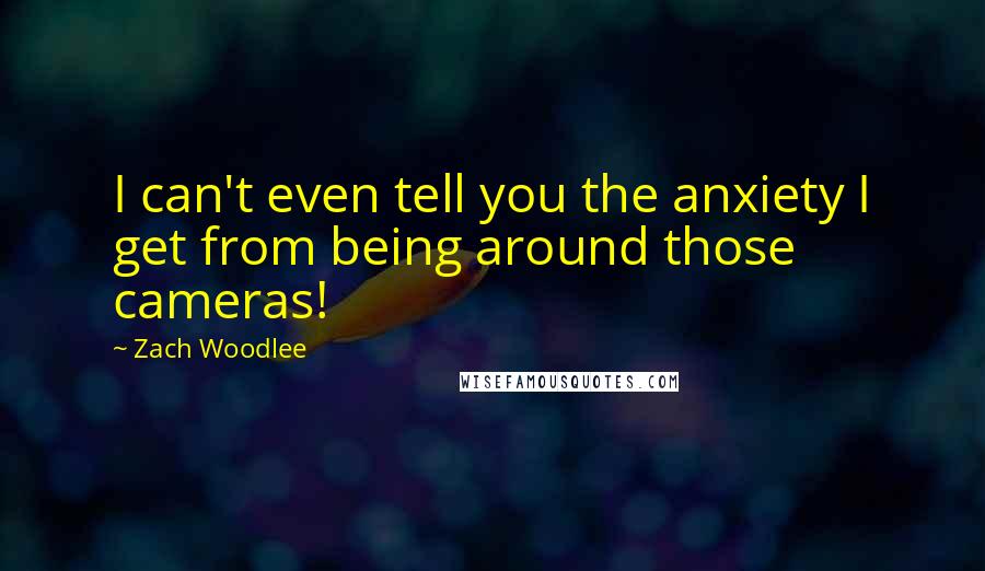 Zach Woodlee Quotes: I can't even tell you the anxiety I get from being around those cameras!