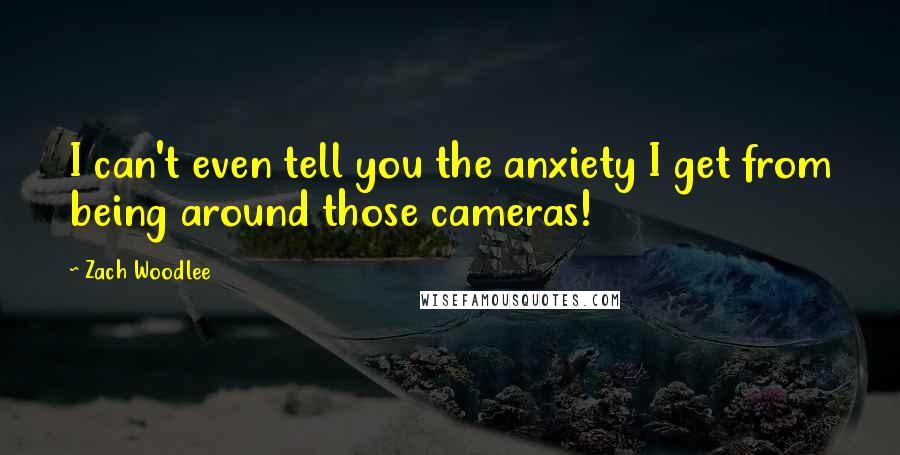 Zach Woodlee Quotes: I can't even tell you the anxiety I get from being around those cameras!