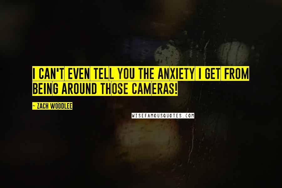 Zach Woodlee Quotes: I can't even tell you the anxiety I get from being around those cameras!