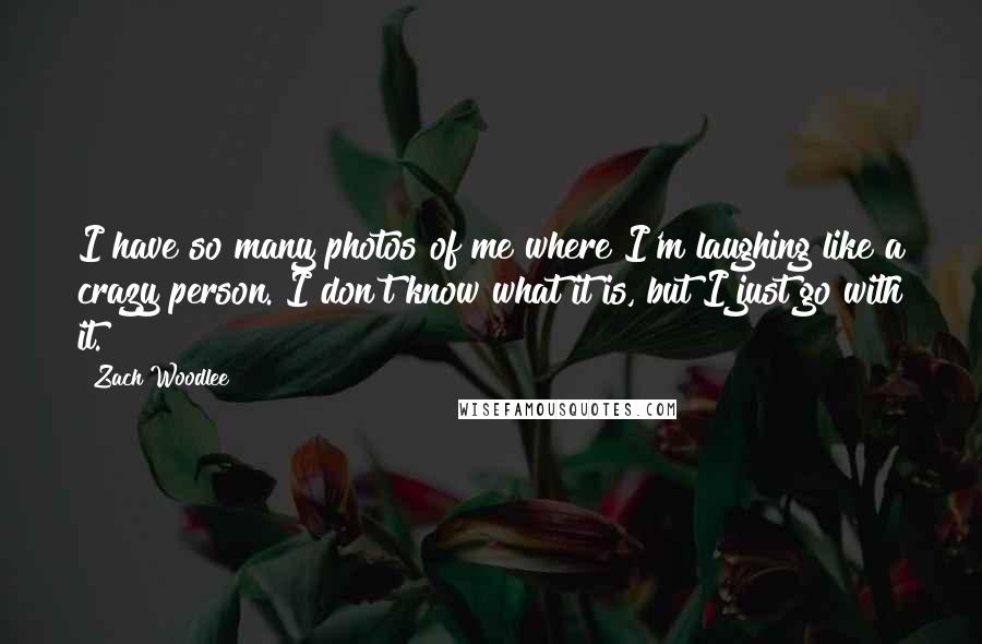 Zach Woodlee Quotes: I have so many photos of me where I'm laughing like a crazy person. I don't know what it is, but I just go with it.