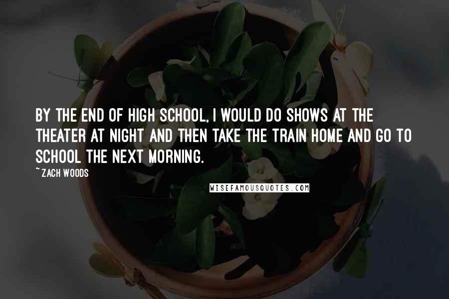 Zach Woods Quotes: By the end of high school, I would do shows at the theater at night and then take the train home and go to school the next morning.