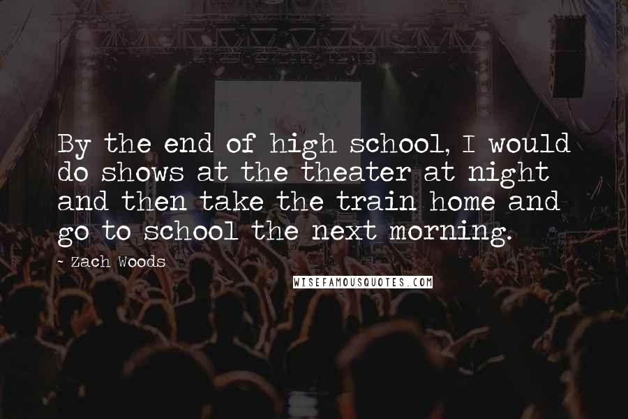 Zach Woods Quotes: By the end of high school, I would do shows at the theater at night and then take the train home and go to school the next morning.