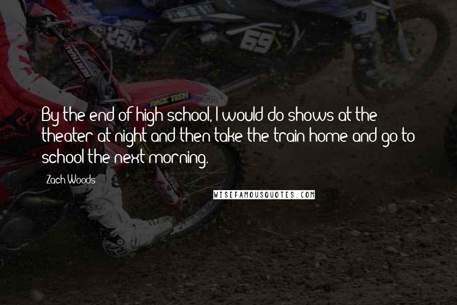 Zach Woods Quotes: By the end of high school, I would do shows at the theater at night and then take the train home and go to school the next morning.