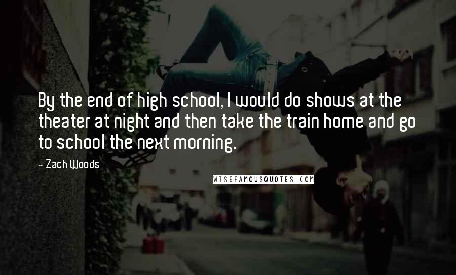 Zach Woods Quotes: By the end of high school, I would do shows at the theater at night and then take the train home and go to school the next morning.