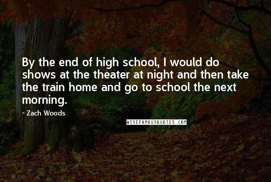 Zach Woods Quotes: By the end of high school, I would do shows at the theater at night and then take the train home and go to school the next morning.