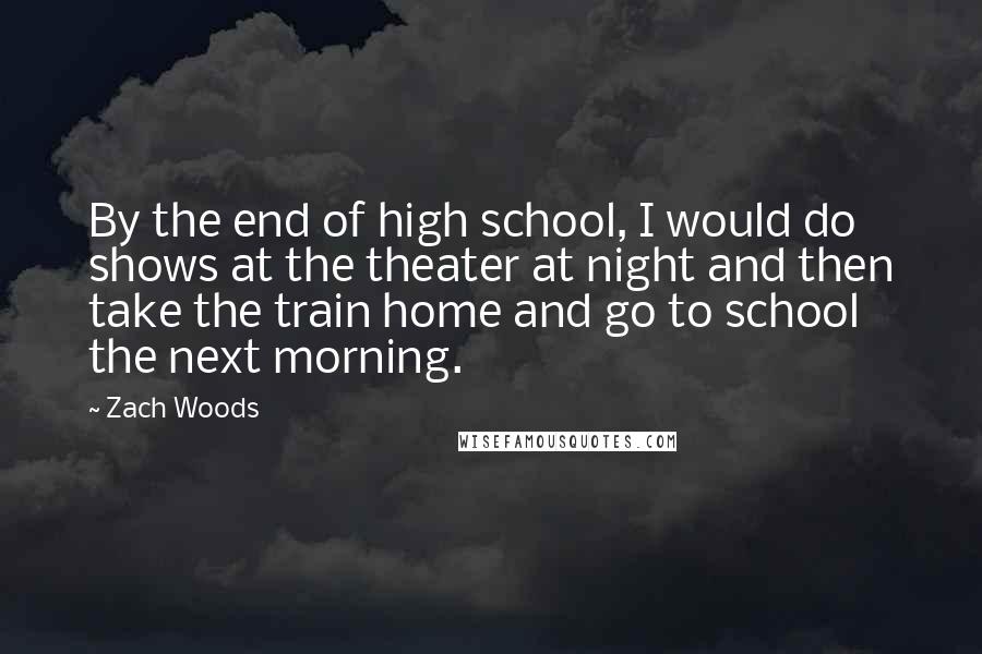 Zach Woods Quotes: By the end of high school, I would do shows at the theater at night and then take the train home and go to school the next morning.