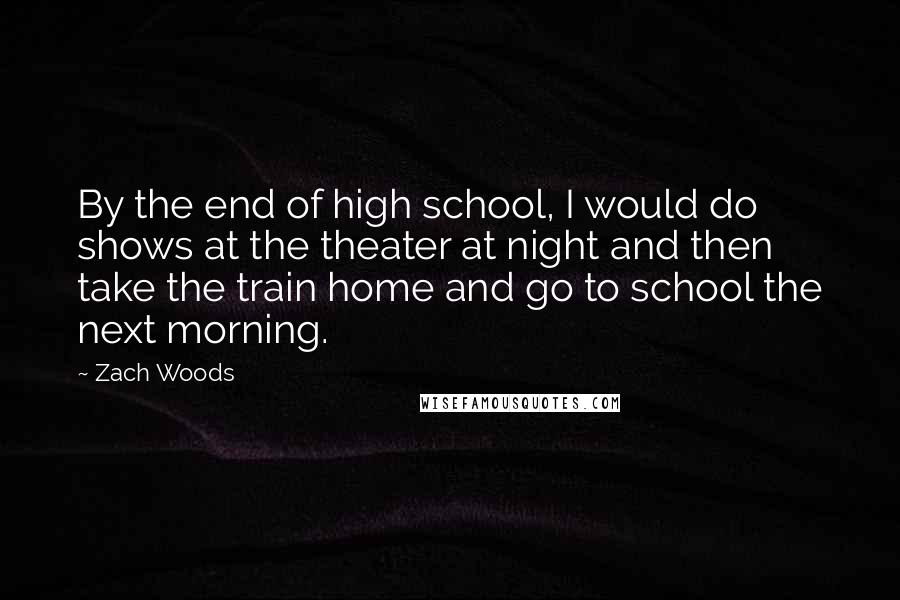 Zach Woods Quotes: By the end of high school, I would do shows at the theater at night and then take the train home and go to school the next morning.