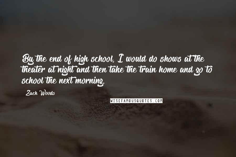 Zach Woods Quotes: By the end of high school, I would do shows at the theater at night and then take the train home and go to school the next morning.