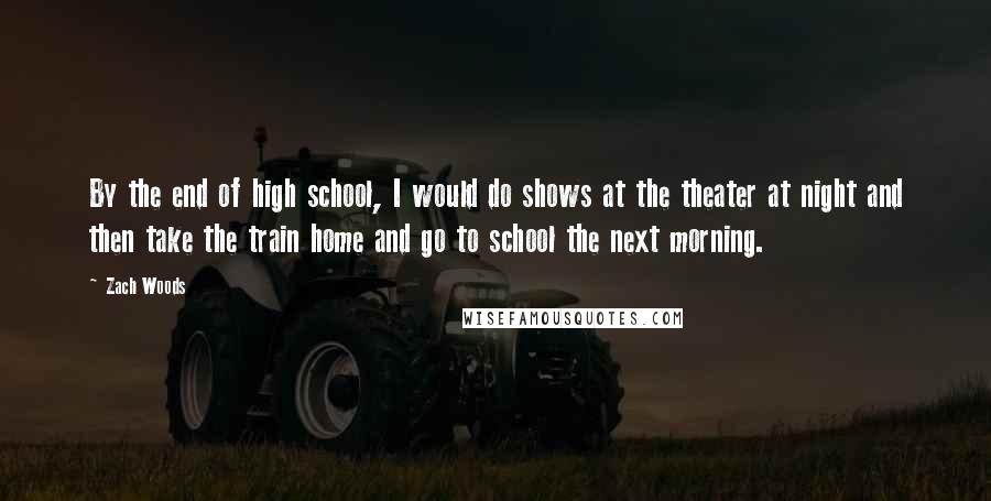 Zach Woods Quotes: By the end of high school, I would do shows at the theater at night and then take the train home and go to school the next morning.