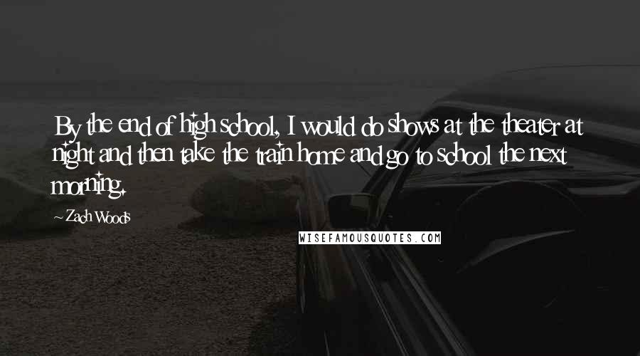 Zach Woods Quotes: By the end of high school, I would do shows at the theater at night and then take the train home and go to school the next morning.