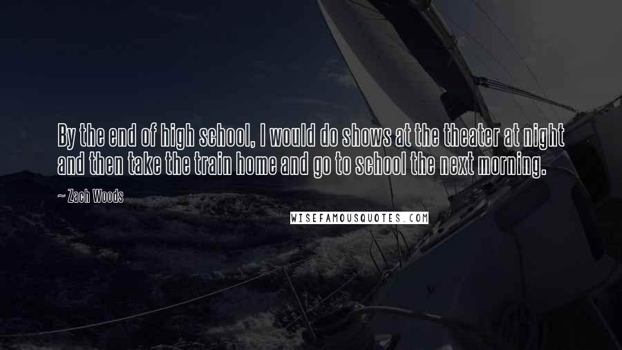 Zach Woods Quotes: By the end of high school, I would do shows at the theater at night and then take the train home and go to school the next morning.