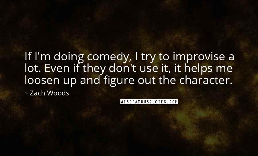 Zach Woods Quotes: If I'm doing comedy, I try to improvise a lot. Even if they don't use it, it helps me loosen up and figure out the character.