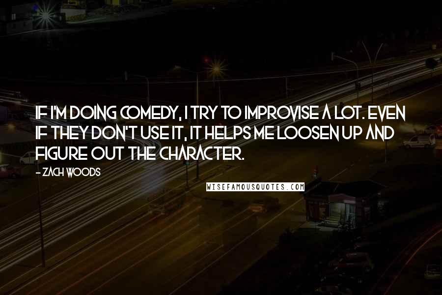 Zach Woods Quotes: If I'm doing comedy, I try to improvise a lot. Even if they don't use it, it helps me loosen up and figure out the character.