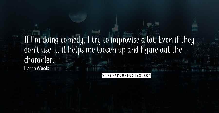 Zach Woods Quotes: If I'm doing comedy, I try to improvise a lot. Even if they don't use it, it helps me loosen up and figure out the character.